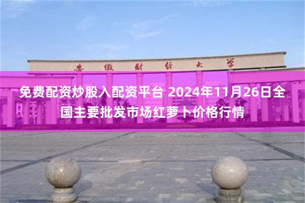 免费配资炒股入配资平台 2024年11月26日全国主要批发市场红萝卜价格行情