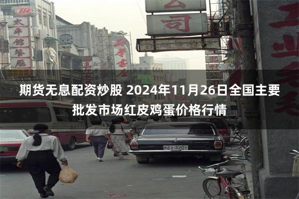 期货无息配资炒股 2024年11月26日全国主要批发市场红皮鸡蛋价格行情