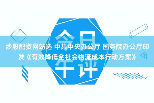 炒股配资网站选 中共中央办公厅 国务院办公厅印发《有效降低全社会物流成本行动方案》