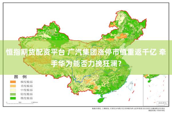 恒指期货配资平台 广汽集团涨停市值重返千亿 牵手华为能否力挽狂澜？