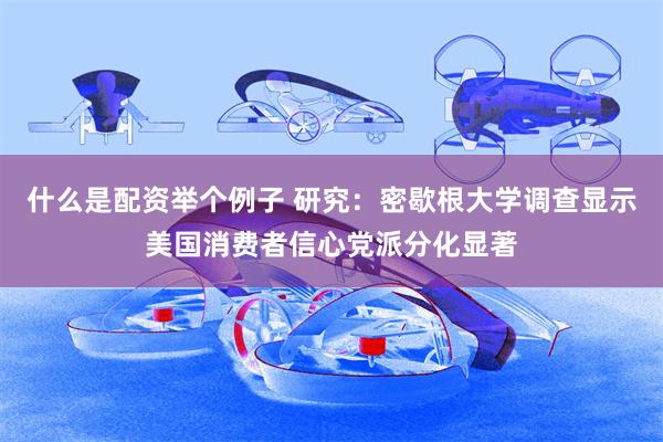 什么是配资举个例子 研究：密歇根大学调查显示美国消费者信心党派分化显著