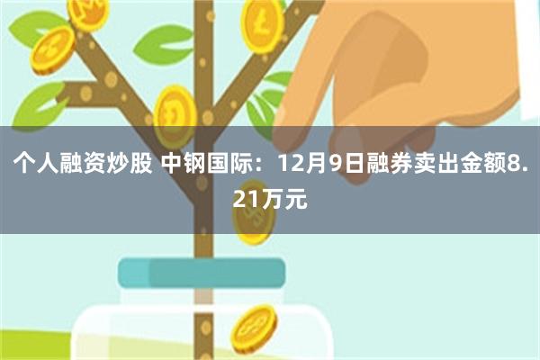 个人融资炒股 中钢国际：12月9日融券卖出金额8.21万元