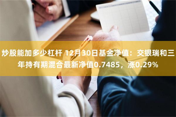 炒股能加多少杠杆 12月30日基金净值：交银瑞和三年持有期混合最新净值0.7485，涨0.29%