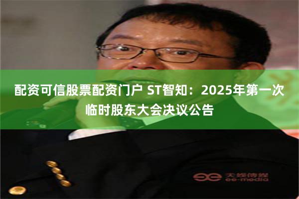 配资可信股票配资门户 ST智知：2025年第一次临时股东大会决议公告