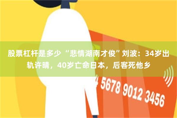 股票杠杆是多少 “悲情湖南才俊”刘波：34岁出轨许晴，40岁亡命日本，后客死他乡