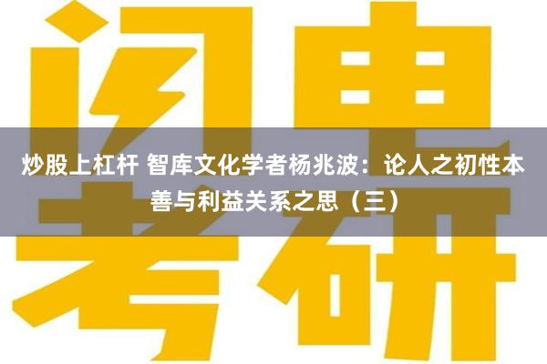 炒股上杠杆 智库文化学者杨兆波：论人之初性本善与利益关系之思（三）