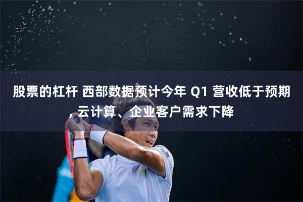 股票的杠杆 西部数据预计今年 Q1 营收低于预期, 云计算、企业客户需求下降