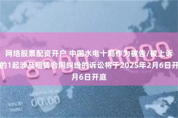 网络股票配资开户 中国水电十局作为被告/被上诉人的1起涉及租赁合同纠纷的诉讼将于2025年2月6日开庭