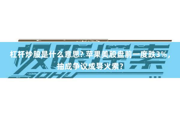 杠杆炒股是什么意思? 苹果美股盘前一度跌3%，抽成争议成导火索？