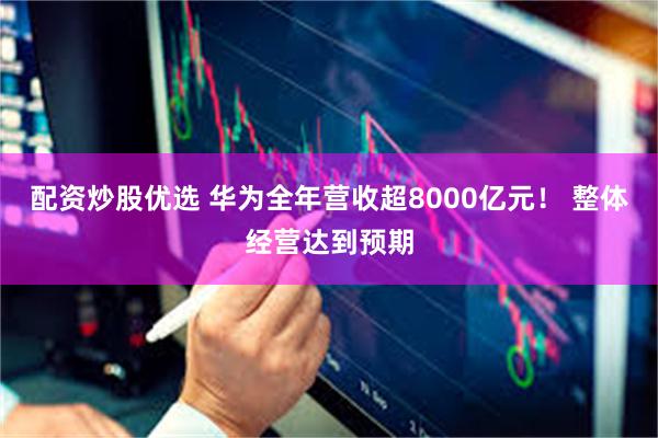 配资炒股优选 华为全年营收超8000亿元！ 整体经营达到预期