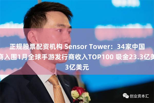 正规股票配资机构 Sensor Tower：34家中国厂商入围1月全球手游发行商收入TOP100 吸金23.3亿美元