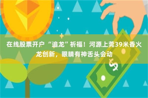 在线股票开户 “追龙”祈福！河源上莞39米香火龙创新，眼睛有神舌头会动