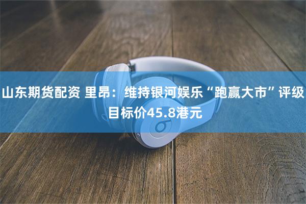 山东期货配资 里昂：维持银河娱乐“跑赢大市”评级 目标价45.8港元