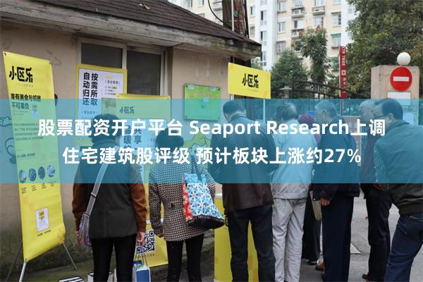 股票配资开户平台 Seaport Research上调住宅建筑股评级 预计板块上涨约27%