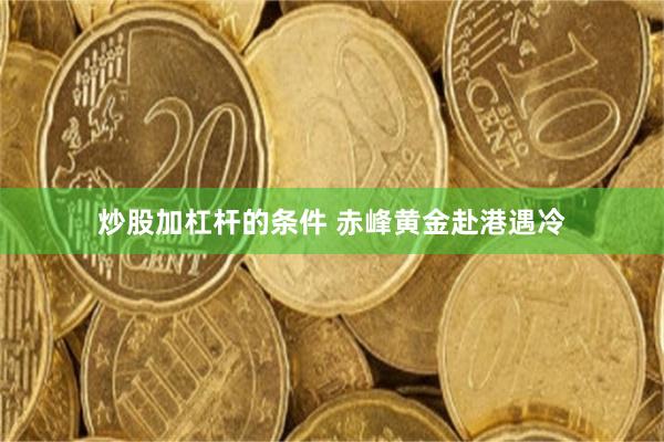 炒股加杠杆的条件 赤峰黄金赴港遇冷