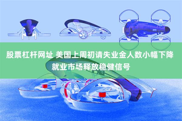 股票杠杆网址 美国上周初请失业金人数小幅下降 就业市场释放稳健信号