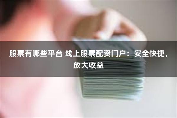 股票有哪些平台 线上股票配资门户：安全快捷，放大收益