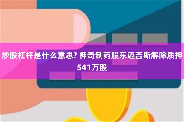 炒股杠杆是什么意思? 神奇制药股东迈吉斯解除质押541万股