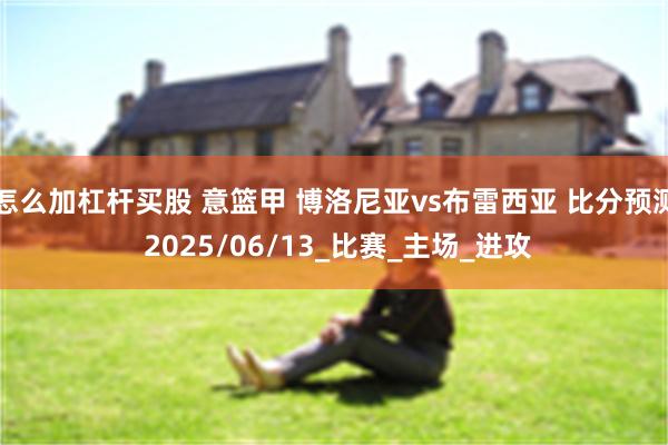 怎么加杠杆买股 意篮甲 博洛尼亚vs布雷西亚 比分预测 2025/06/13_比赛_主场_进攻