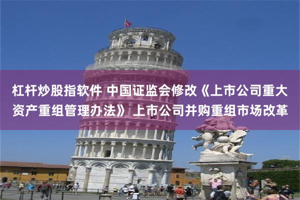 杠杆炒股指软件 中国证监会修改《上市公司重大资产重组管理办法》 上市公司并购重组市场改革
