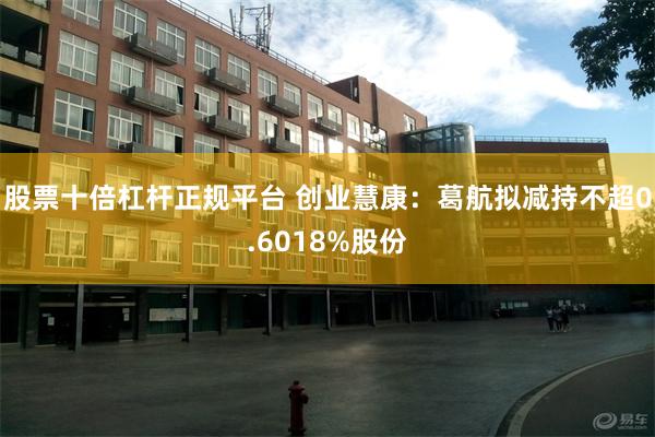 股票十倍杠杆正规平台 创业慧康：葛航拟减持不超0.6018%股份
