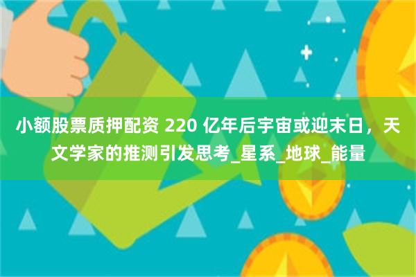 小额股票质押配资 220 亿年后宇宙或迎末日，天文学家的推测引发思考_星系_地球_能量