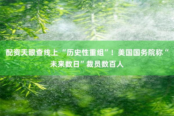配资天眼查线上 “历史性重组”！美国国务院称“未来数日”裁员数百人