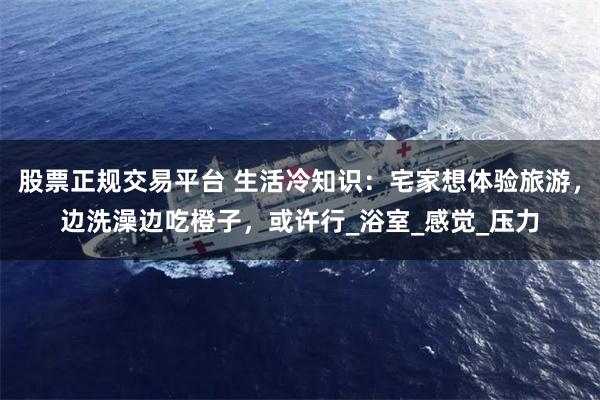 股票正规交易平台 生活冷知识：宅家想体验旅游，边洗澡边吃橙子，或许行_浴室_感觉_压力