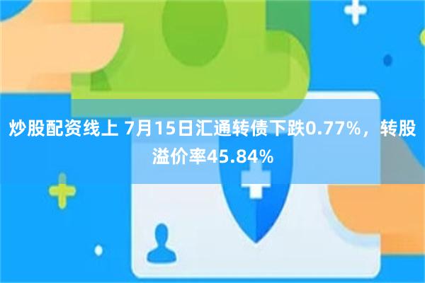 炒股配资线上 7月15日汇通转债下跌0.77%，转股溢价率45.84%