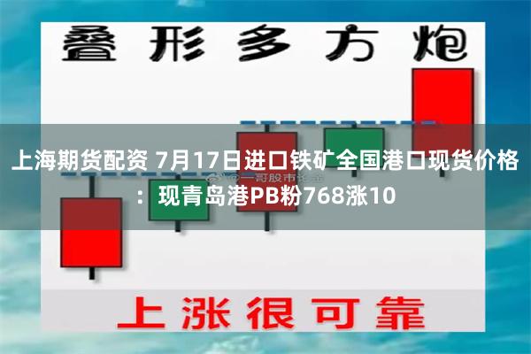 上海期货配资 7月17日进口铁矿全国港口现货价格：现青岛港PB粉768涨10