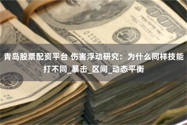 青岛股票配资平台 伤害浮动研究：为什么同样技能打不同_暴击_区间_动态平衡