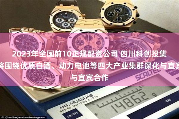 2023年全国前10正规配资公司 四川科创投集团：将围绕优质白酒、动力电池等四大产业集群深化与宜宾合作