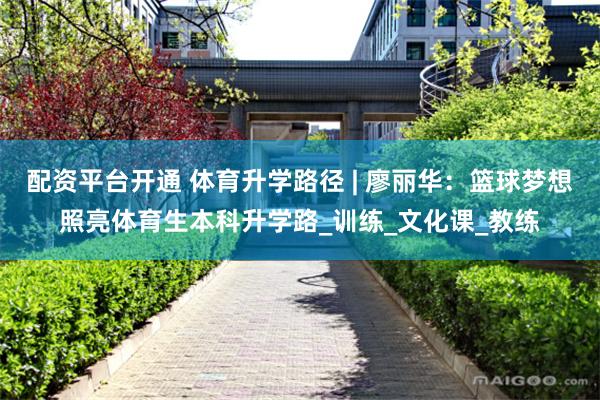 配资平台开通 体育升学路径 | 廖丽华：篮球梦想照亮体育生本科升学路_训练_文化课_教练