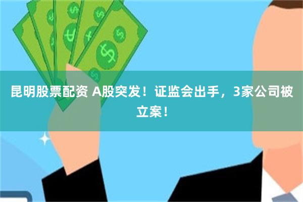 昆明股票配资 A股突发！证监会出手，3家公司被立案！