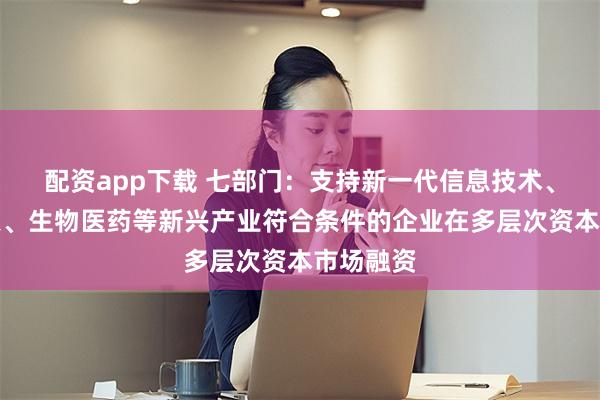 配资app下载 七部门：支持新一代信息技术、商业航天、生物医药等新兴产业符合条件的企业在多层次资本市场融资