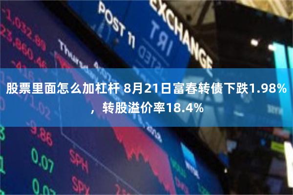 股票里面怎么加杠杆 8月21日富春转债下跌1.98%，转股溢价率18.4%