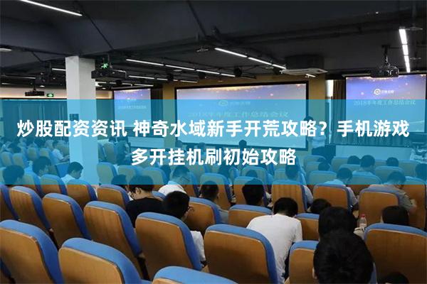 炒股配资资讯 神奇水域新手开荒攻略？手机游戏多开挂机刷初始攻略
