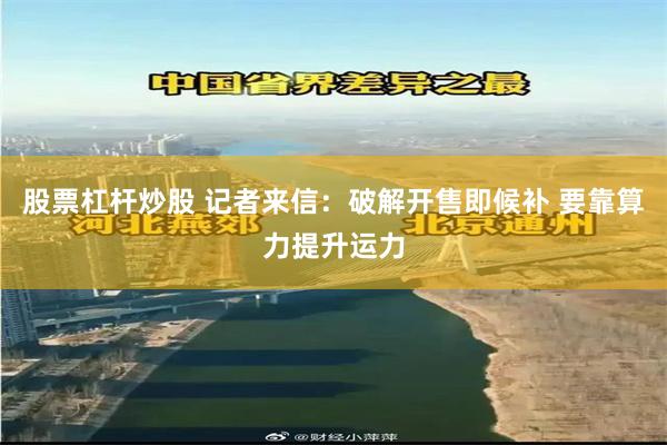 股票杠杆炒股 记者来信：破解开售即候补 要靠算力提升运力