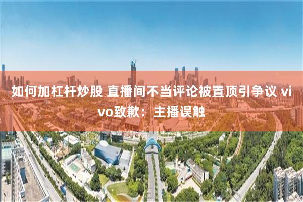 如何加杠杆炒股 直播间不当评论被置顶引争议 vivo致歉：主播误触