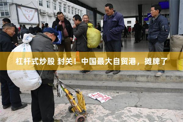 杠杆式炒股 封关！中国最大自贸港，摊牌了