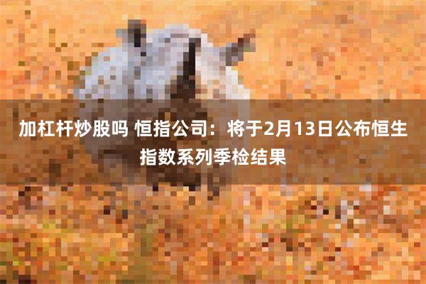 加杠杆炒股吗 恒指公司：将于2月13日公布恒生指数系列季检结果