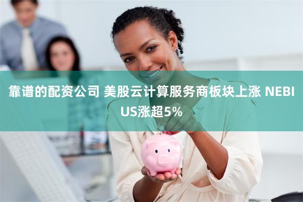 靠谱的配资公司 美股云计算服务商板块上涨 NEBIUS涨超5%