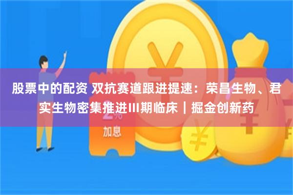 股票中的配资 双抗赛道跟进提速：荣昌生物、君实生物密集推进Ⅲ期临床｜掘金创新药