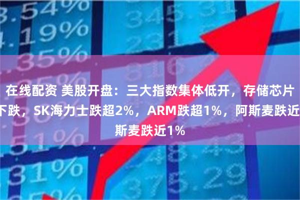 在线配资 美股开盘：三大指数集体低开，存储芯片股下跌，SK海力士跌超2%，ARM跌超1%，阿斯麦跌近1%