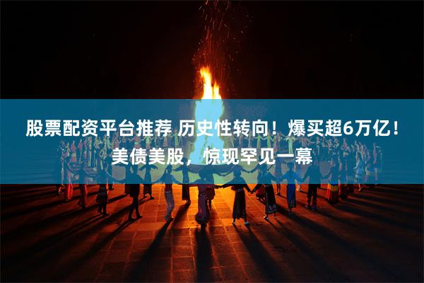股票配资平台推荐 历史性转向！爆买超6万亿！美债美股，惊现罕见一幕